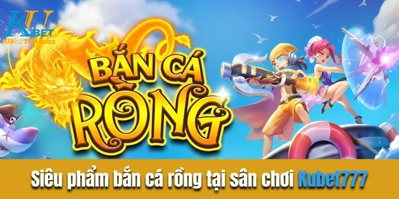 Bắn cá rồng - Hành trình săn kho báu trong lòng đại dương Tìm hiểu siêu phẩm bắn cá rồng tại sân chơi Kubet777